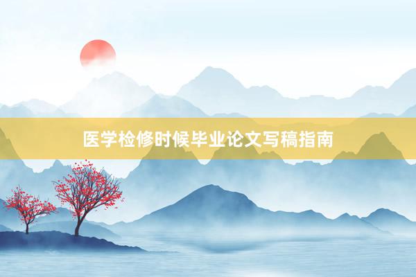 医学检修时候毕业论文写稿指南
