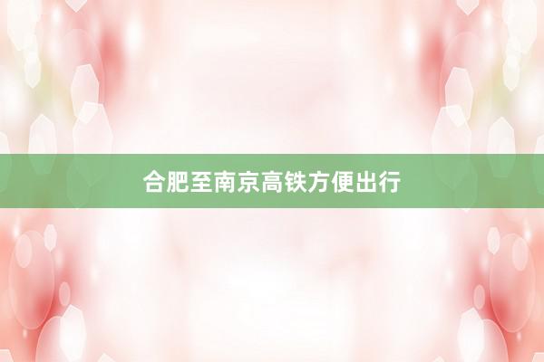 合肥至南京高铁方便出行