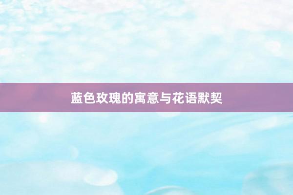 蓝色玫瑰的寓意与花语默契