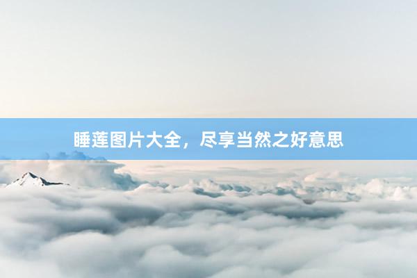睡莲图片大全，尽享当然之好意思