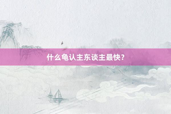 什么龟认主东谈主最快？