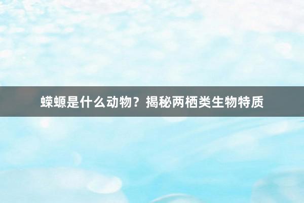 蝾螈是什么动物？揭秘两栖类生物特质