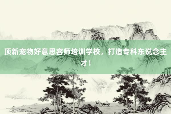 顶新宠物好意思容师培训学校，打造专科东说念主才！